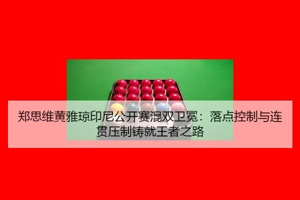 郑思维黄雅琼印尼公开赛混双卫冕：落点控制与连贯压制铸就王者之路