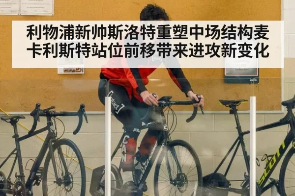 利物浦新帅斯洛特重塑中场结构麦卡利斯特站位前移带来进攻新变化