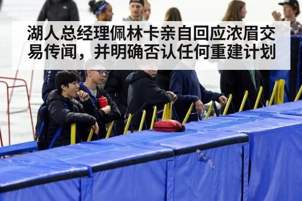 湖人总经理佩林卡亲自回应浓眉交易传闻，并明确否认任何重建计划