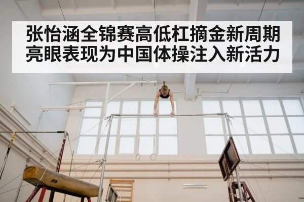 张怡涵全锦赛高低杠摘金新周期亮眼表现为中国体操注入新活力