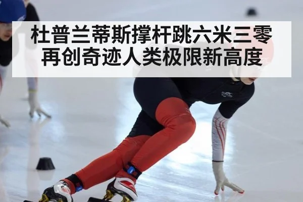 杜普兰蒂斯撑杆跳六米三零再创奇迹人类极限新高度