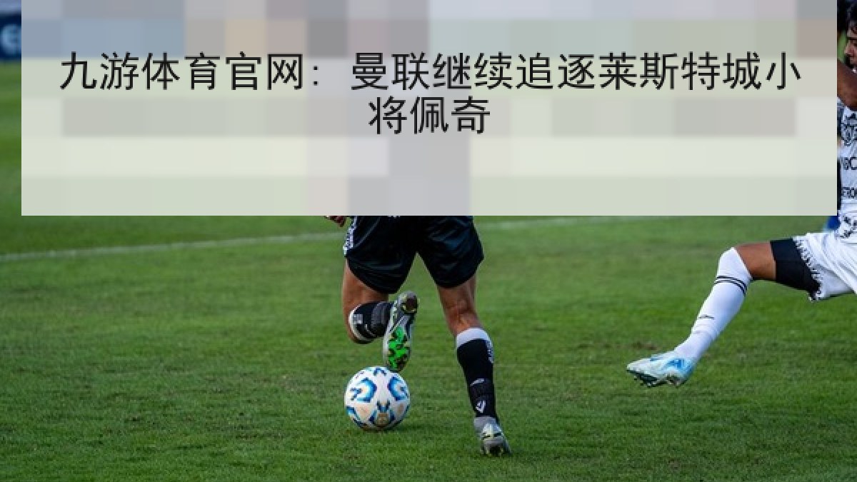 九游体育官网: 曼联继续追逐莱斯特城小将佩奇 九游体育官网: 曼联继续追逐莱斯特城小将佩奇