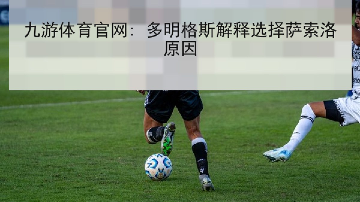 九游体育官网: 多明格斯解释选择萨索洛原因 九游体育官网: 多明格斯解释选择萨索洛原因