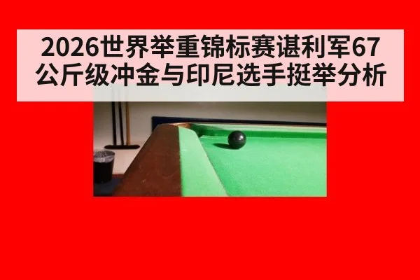 2026世界举重锦标赛谌利军67公斤级冲金与印尼选手挺举分析